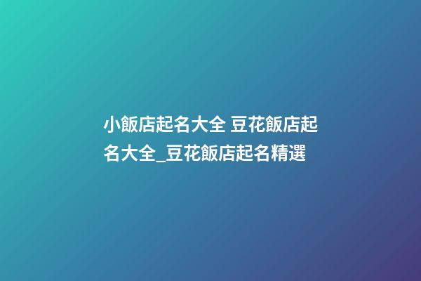 小飯店起名大全 豆花飯店起名大全_豆花飯店起名精選-第1張-店鋪起名-玄機派
